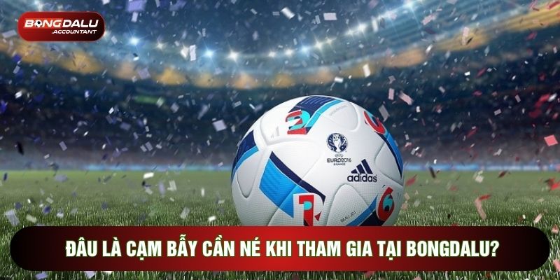 Đâu là cạm bẫy cần né khi tham gia tại Bongdalu?