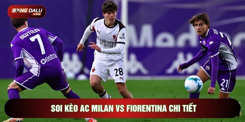 Soi kèo AC Milan vs Fiorentina chi tiết