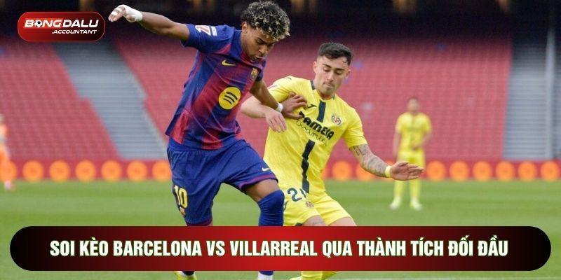Soi kèo Barcelona vs Villarreal qua thành tích đối đầu
