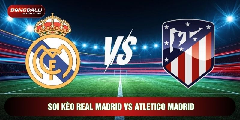 soi kèo Real Madrid vs Atletico Madrid